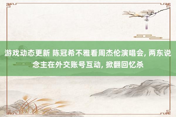 游戏动态更新 陈冠希不雅看周杰伦演唱会, 两东说念主在外交账号互动, 掀翻回忆杀