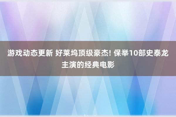 游戏动态更新 好莱坞顶级豪杰! 保举10部史泰龙主演的经典电影