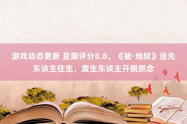 游戏动态更新 豆瓣评分8.8，《破·地狱》送先东谈主往生，度生东谈主开脱抓念