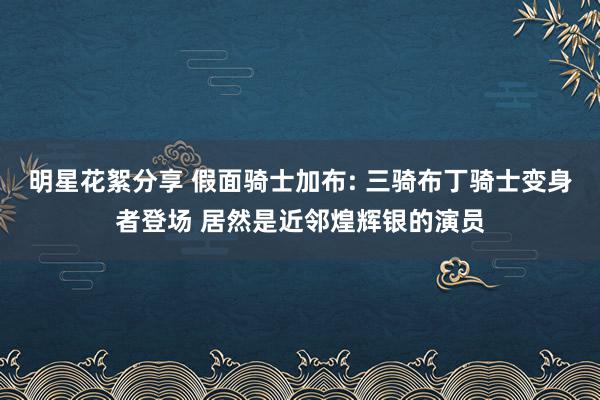 明星花絮分享 假面骑士加布: 三骑布丁骑士变身者登场 居然是近邻煌辉银的演员