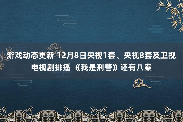 游戏动态更新 12月8日央视1套、央视8套及卫视电视剧排播 《我是刑警》还有八案