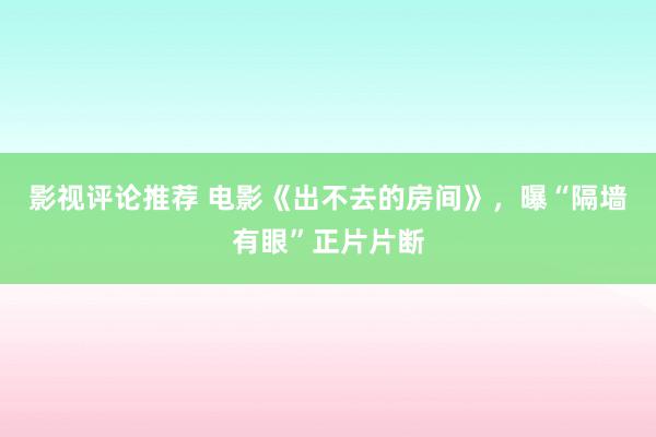 影视评论推荐 电影《出不去的房间》，曝“隔墙有眼”正片片断