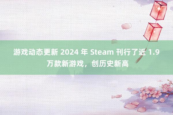 游戏动态更新 2024 年 Steam 刊行了近 1.9 万款新游戏，创历史新高