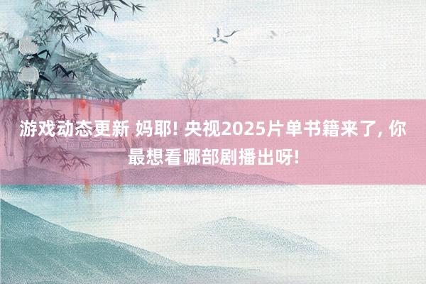 游戏动态更新 妈耶! 央视2025片单书籍来了, 你最想看哪部剧播出呀!