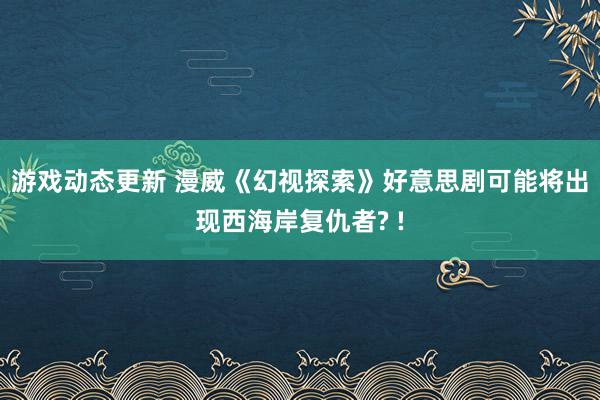 游戏动态更新 漫威《幻视探索》好意思剧可能将出现西海岸复仇者? !