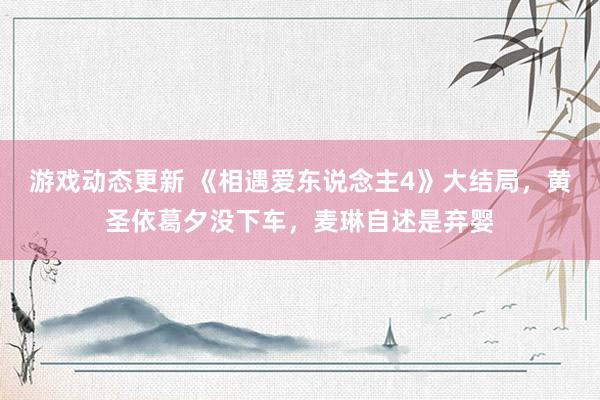 游戏动态更新 《相遇爱东说念主4》大结局，黄圣依葛夕没下车，麦琳自述是弃婴