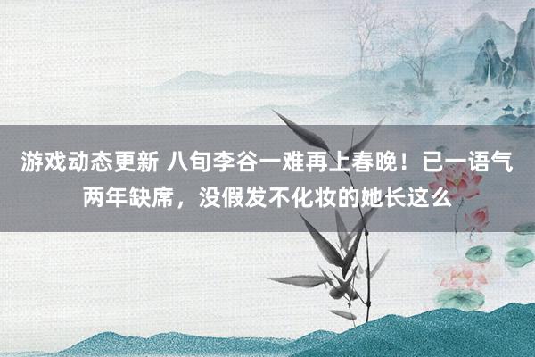 游戏动态更新 八旬李谷一难再上春晚！已一语气两年缺席，没假发不化妆的她长这么