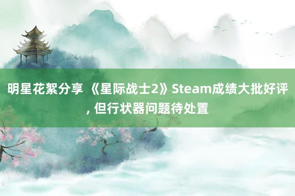 明星花絮分享 《星际战士2》Steam成绩大批好评, 但行状器问题待处置