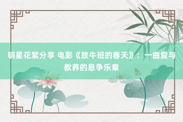 明星花絮分享 电影《放牛班的春天》：一曲爱与教养的息争乐章