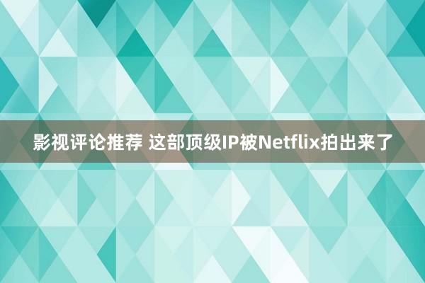 影视评论推荐 这部顶级IP被Netflix拍出来了