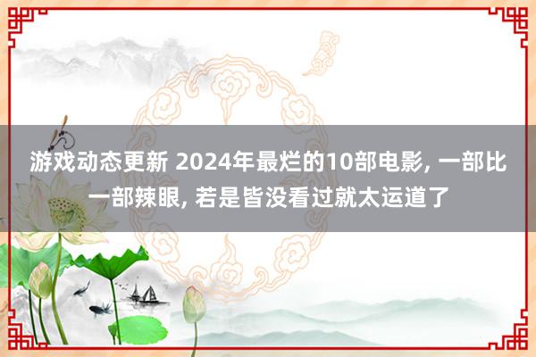 游戏动态更新 2024年最烂的10部电影, 一部比一部辣眼, 若是皆没看过就太运道了