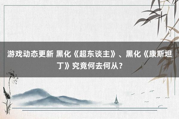 游戏动态更新 黑化《超东谈主》、黑化《康斯坦丁》究竟何去何从？