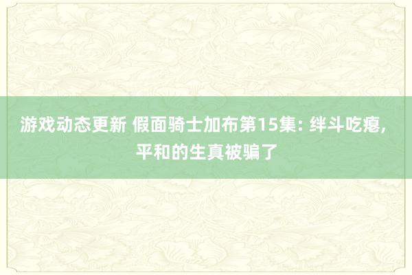 游戏动态更新 假面骑士加布第15集: 绊斗吃瘪, 平和的生真被骗了