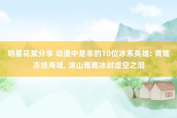 明星花絮分享 动漫中是非的10位冰系英雄: 青雉冻结海域, 涂山雅雅冰封虚空之泪