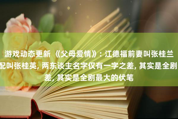 游戏动态更新 《父母爱情》: 江德福前妻叫张桂兰, 王振彪原配叫张桂英, 两东谈主名字仅有一字之差, 其实是全剧最大的伏笔