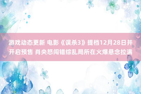 游戏动态更新 电影《误杀3》提档12月28日并开启预售 肖央怒闯错综乱局所在火爆悬念拉满