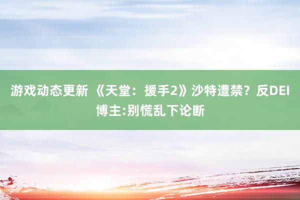 游戏动态更新 《天堂：援手2》沙特遭禁？反DEI博主:别慌乱下论断