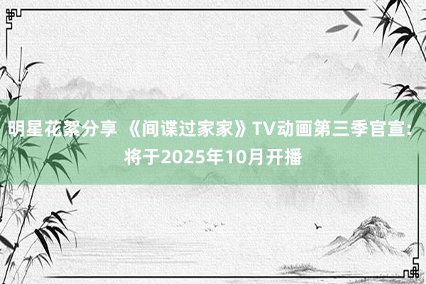 明星花絮分享 《间谍过家家》TV动画第三季官宣: 将于2025年10月开播