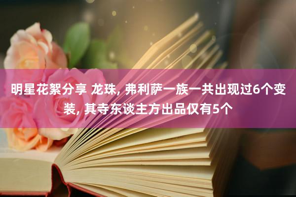 明星花絮分享 龙珠, 弗利萨一族一共出现过6个变装, 其寺东谈主方出品仅有5个