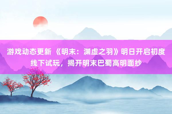 游戏动态更新 《明末：渊虚之羽》明日开启初度线下试玩，揭开明末巴蜀高明面纱