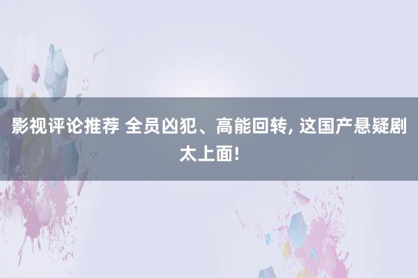 影视评论推荐 全员凶犯、高能回转, 这国产悬疑剧太上面!