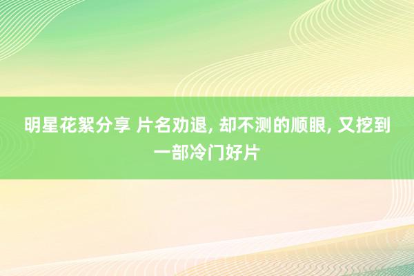 明星花絮分享 片名劝退, 却不测的顺眼, 又挖到一部冷门好片