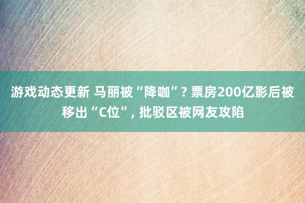 游戏动态更新 马丽被“降咖”? 票房200亿影后被移出“C位”, 批驳区被网友攻陷