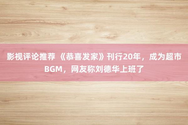 影视评论推荐 《恭喜发家》刊行20年，成为超市BGM，网友称刘德华上班了