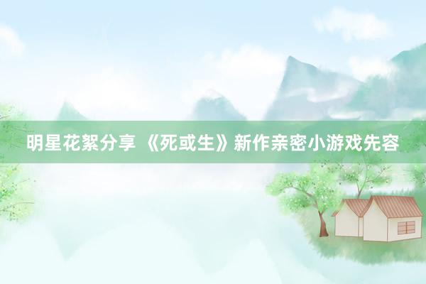 明星花絮分享 《死或生》新作亲密小游戏先容