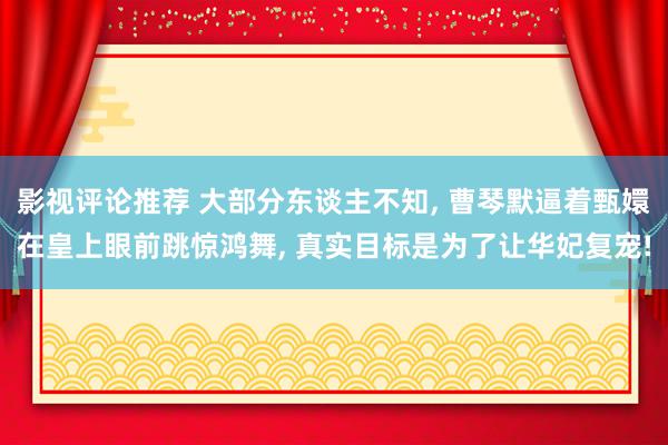 影视评论推荐 大部分东谈主不知, 曹琴默逼着甄嬛在皇上眼前跳惊鸿舞, 真实目标是为了让华妃复宠!