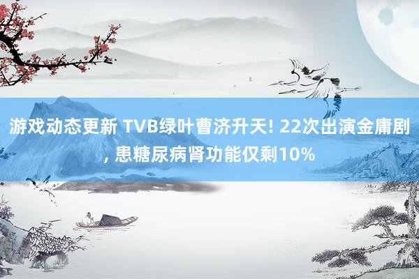 游戏动态更新 TVB绿叶曹济升天! 22次出演金庸剧, 患糖尿病肾功能仅剩10%