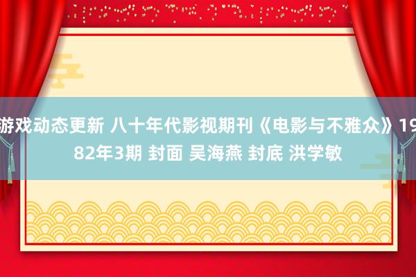 游戏动态更新 八十年代影视期刊《电影与不雅众》1982年3期 封面 吴海燕 封底 洪学敏