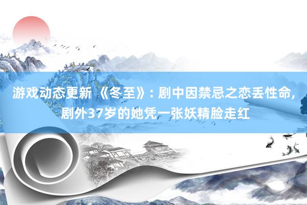 游戏动态更新 《冬至》: 剧中因禁忌之恋丢性命, 剧外37岁的她凭一张妖精脸走红