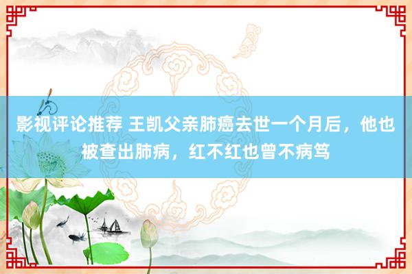 影视评论推荐 王凯父亲肺癌去世一个月后，他也被查出肺病，红不红也曾不病笃