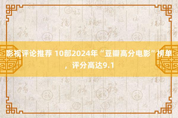 影视评论推荐 10部2024年“豆瓣高分电影”榜单，评分高达9.1