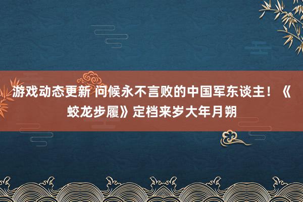 游戏动态更新 问候永不言败的中国军东谈主！《蛟龙步履》定档来岁大年月朔