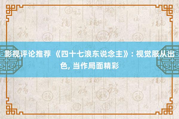 影视评论推荐 《四十七浪东说念主》: 视觉服从出色, 当作局面精彩