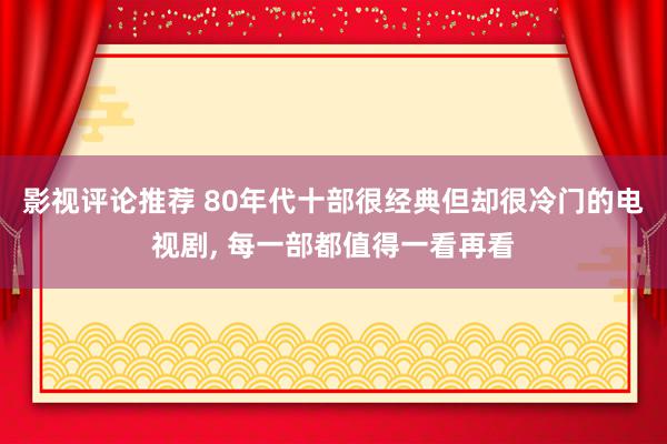 影视评论推荐 80年代十部很经典但却很冷门的电视剧, 每一部都值得一看再看