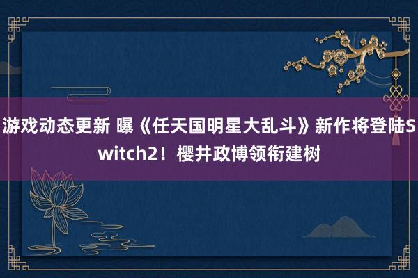 游戏动态更新 曝《任天国明星大乱斗》新作将登陆Switch2！樱井政博领衔建树