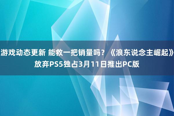 游戏动态更新 能救一把销量吗？《浪东说念主崛起》放弃PS5独占3月11日推出PC版