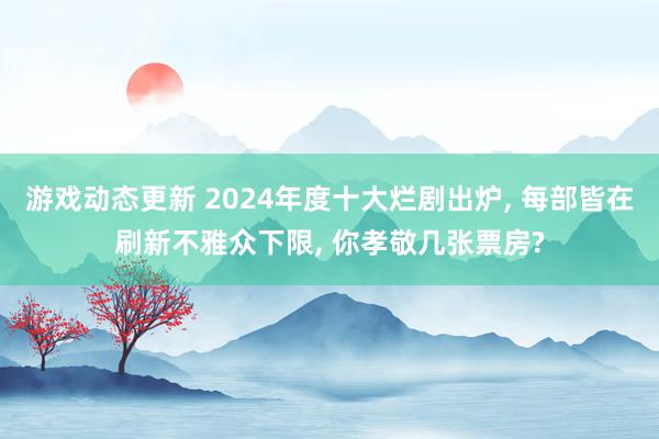 游戏动态更新 2024年度十大烂剧出炉, 每部皆在刷新不雅众下限, 你孝敬几张票房?