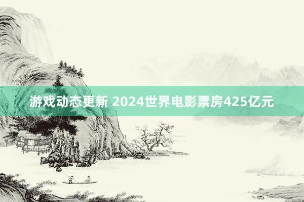 游戏动态更新 2024世界电影票房425亿元