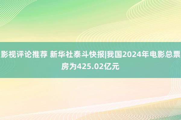 影视评论推荐 新华社泰斗快报|我国2024年电影总票房为425.02亿元