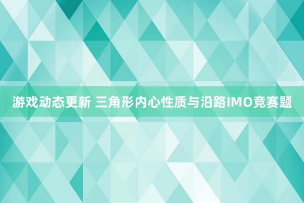 游戏动态更新 三角形内心性质与沿路IMO竞赛题