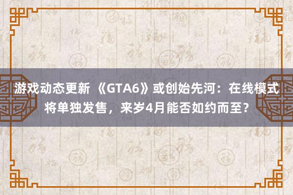 游戏动态更新 《GTA6》或创始先河：在线模式将单独发售，来岁4月能否如约而至？