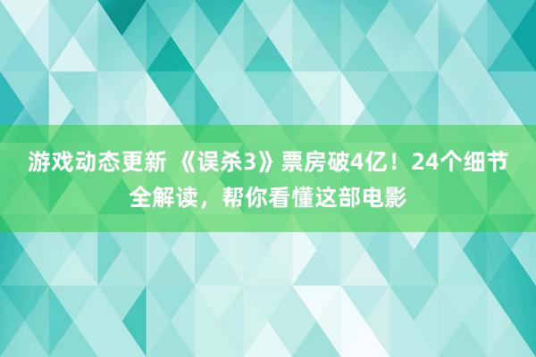 游戏动态更新 《误杀3》票房破4亿！24个细节全解读，帮你看懂这部电影