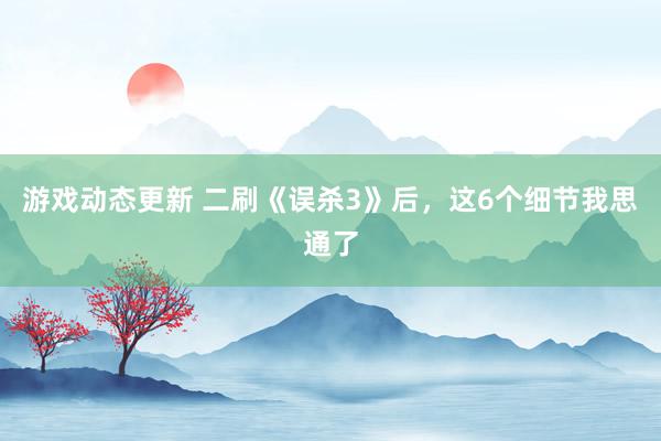 游戏动态更新 二刷《误杀3》后，这6个细节我思通了