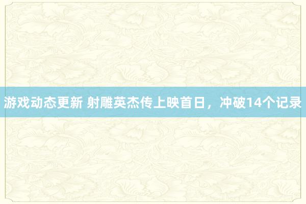 游戏动态更新 射雕英杰传上映首日，冲破14个记录