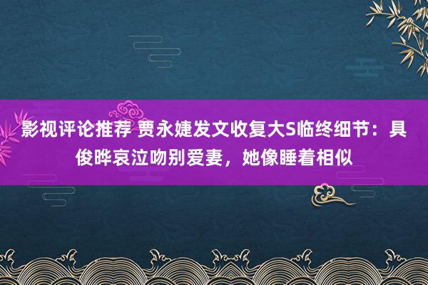 影视评论推荐 贾永婕发文收复大S临终细节：具俊晔哀泣吻别爱妻，她像睡着相似