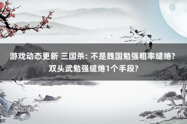 游戏动态更新 三国杀: 不是魏国勉强粗率缱绻? 双头武勉强缱绻1个手段?